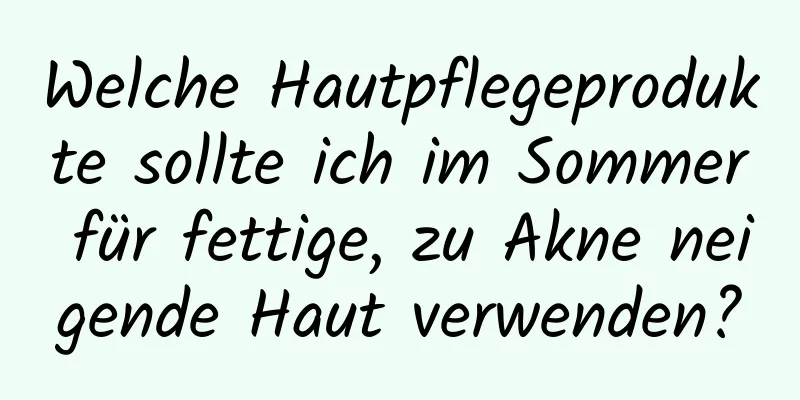 Welche Hautpflegeprodukte sollte ich im Sommer für fettige, zu Akne neigende Haut verwenden?