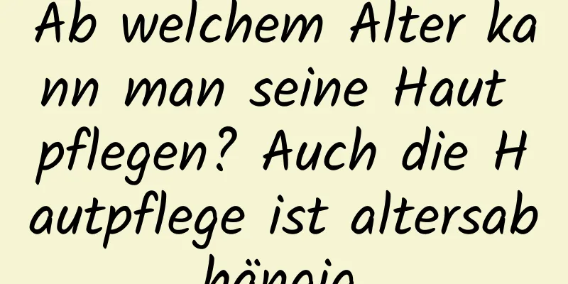 Ab welchem ​​Alter kann man seine Haut pflegen? Auch die Hautpflege ist altersabhängig.
