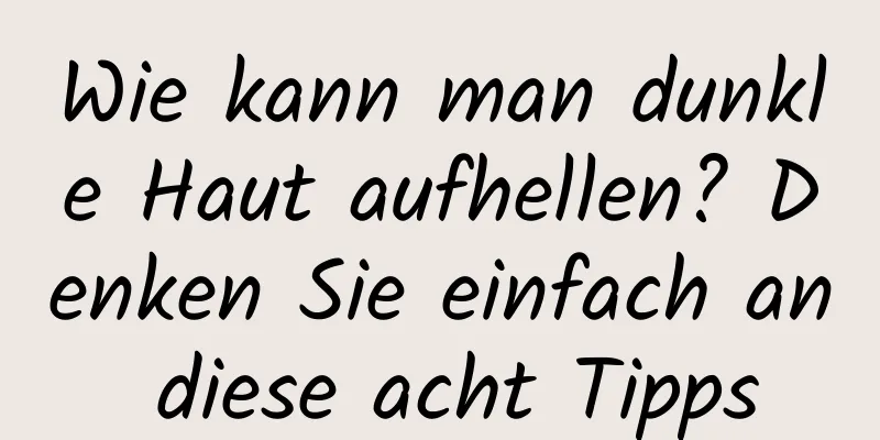 Wie kann man dunkle Haut aufhellen? Denken Sie einfach an diese acht Tipps