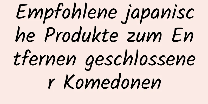 Empfohlene japanische Produkte zum Entfernen geschlossener Komedonen