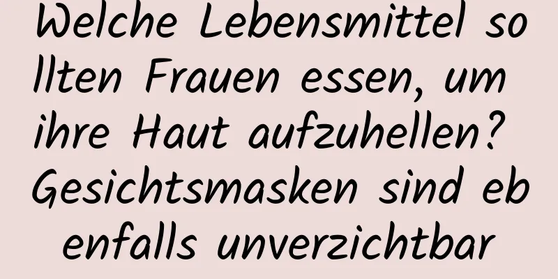 Welche Lebensmittel sollten Frauen essen, um ihre Haut aufzuhellen? Gesichtsmasken sind ebenfalls unverzichtbar