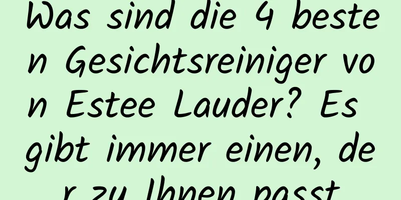 Was sind die 4 besten Gesichtsreiniger von Estee Lauder? Es gibt immer einen, der zu Ihnen passt