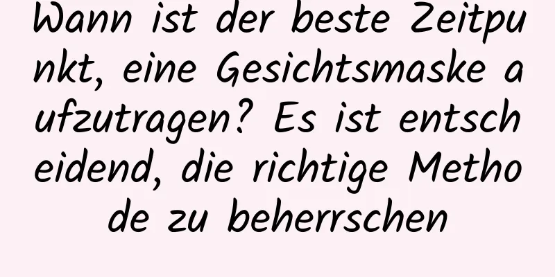Wann ist der beste Zeitpunkt, eine Gesichtsmaske aufzutragen? Es ist entscheidend, die richtige Methode zu beherrschen