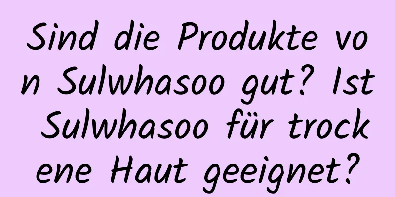 Sind die Produkte von Sulwhasoo gut? Ist Sulwhasoo für trockene Haut geeignet?