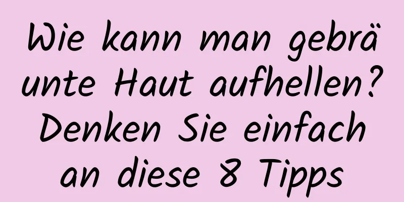 Wie kann man gebräunte Haut aufhellen? Denken Sie einfach an diese 8 Tipps