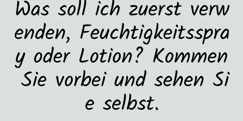 Was soll ich zuerst verwenden, Feuchtigkeitsspray oder Lotion? Kommen Sie vorbei und sehen Sie selbst.