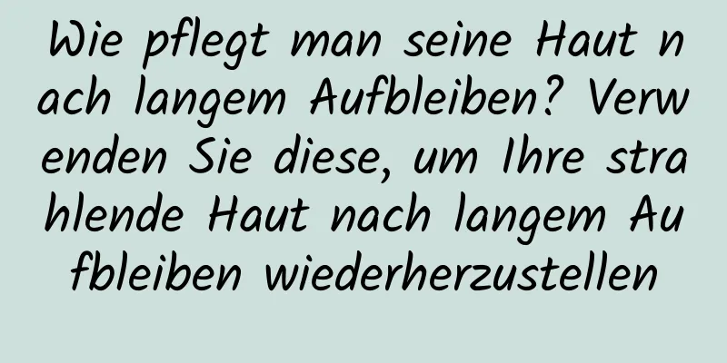 Wie pflegt man seine Haut nach langem Aufbleiben? Verwenden Sie diese, um Ihre strahlende Haut nach langem Aufbleiben wiederherzustellen