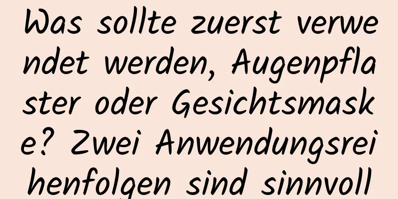 Was sollte zuerst verwendet werden, Augenpflaster oder Gesichtsmaske? Zwei Anwendungsreihenfolgen sind sinnvoll