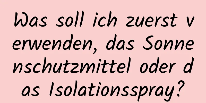 Was soll ich zuerst verwenden, das Sonnenschutzmittel oder das Isolationsspray?