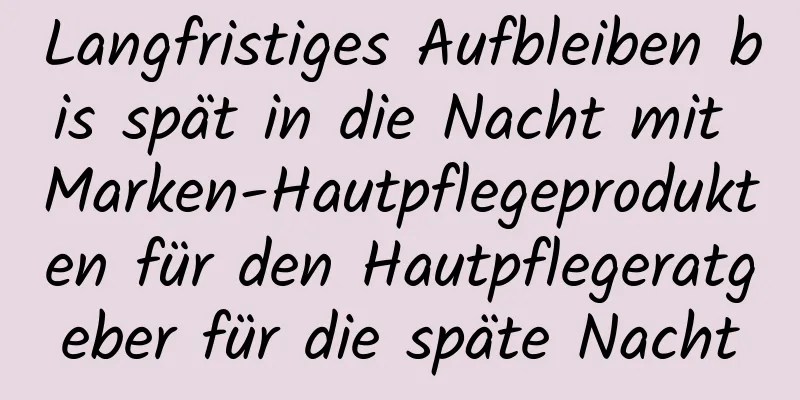 Langfristiges Aufbleiben bis spät in die Nacht mit Marken-Hautpflegeprodukten für den Hautpflegeratgeber für die späte Nacht