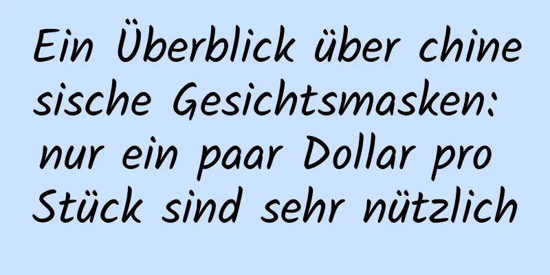 Ein Überblick über chinesische Gesichtsmasken: nur ein paar Dollar pro Stück sind sehr nützlich
