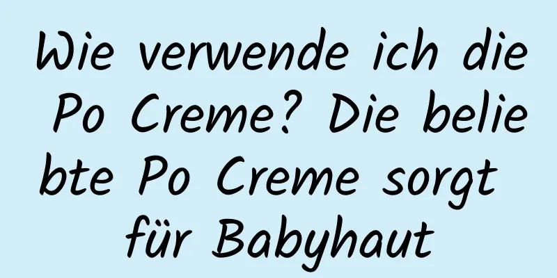 Wie verwende ich die Po Creme? Die beliebte Po Creme sorgt für Babyhaut