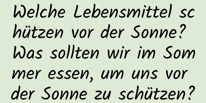 Welche Lebensmittel schützen vor der Sonne? Was sollten wir im Sommer essen, um uns vor der Sonne zu schützen?