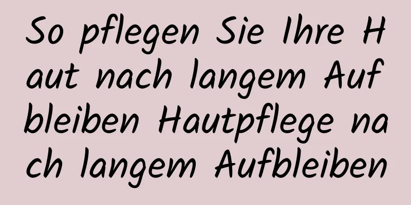 So pflegen Sie Ihre Haut nach langem Aufbleiben Hautpflege nach langem Aufbleiben
