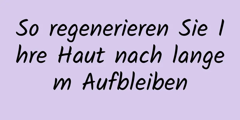 So regenerieren Sie Ihre Haut nach langem Aufbleiben