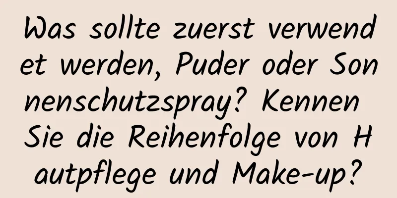 Was sollte zuerst verwendet werden, Puder oder Sonnenschutzspray? Kennen Sie die Reihenfolge von Hautpflege und Make-up?