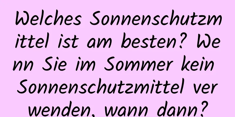 Welches Sonnenschutzmittel ist am besten? Wenn Sie im Sommer kein Sonnenschutzmittel verwenden, wann dann?