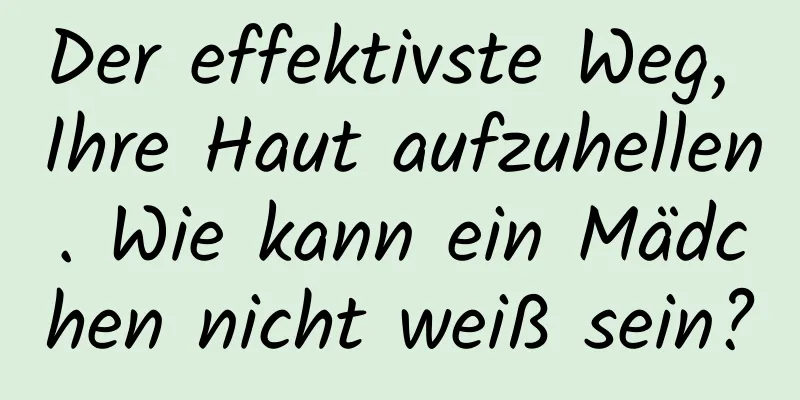 Der effektivste Weg, Ihre Haut aufzuhellen. Wie kann ein Mädchen nicht weiß sein?