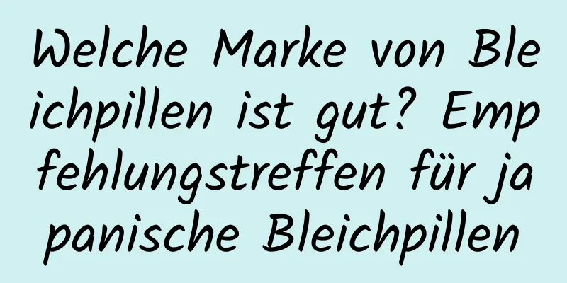 Welche Marke von Bleichpillen ist gut? Empfehlungstreffen für japanische Bleichpillen
