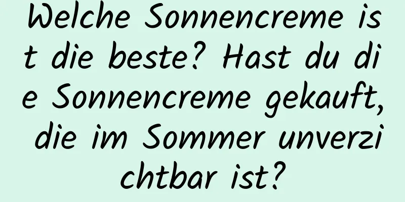 Welche Sonnencreme ist die beste? Hast du die Sonnencreme gekauft, die im Sommer unverzichtbar ist?