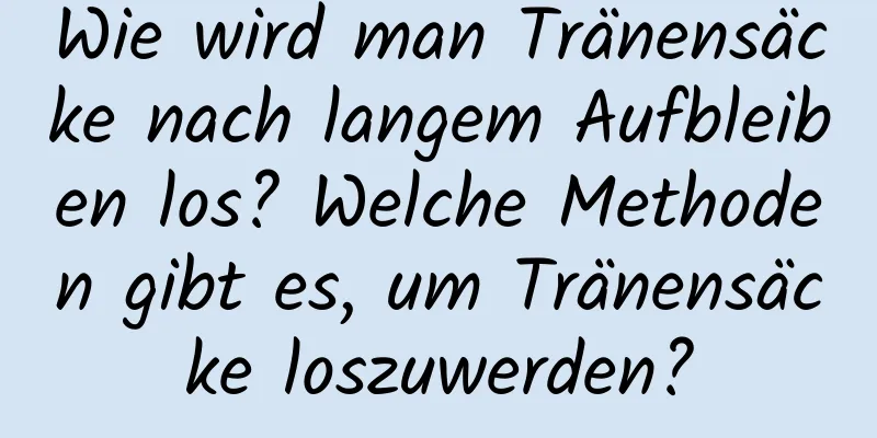 Wie wird man Tränensäcke nach langem Aufbleiben los? Welche Methoden gibt es, um Tränensäcke loszuwerden?