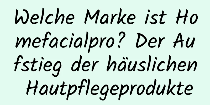 Welche Marke ist Homefacialpro? Der Aufstieg der häuslichen Hautpflegeprodukte