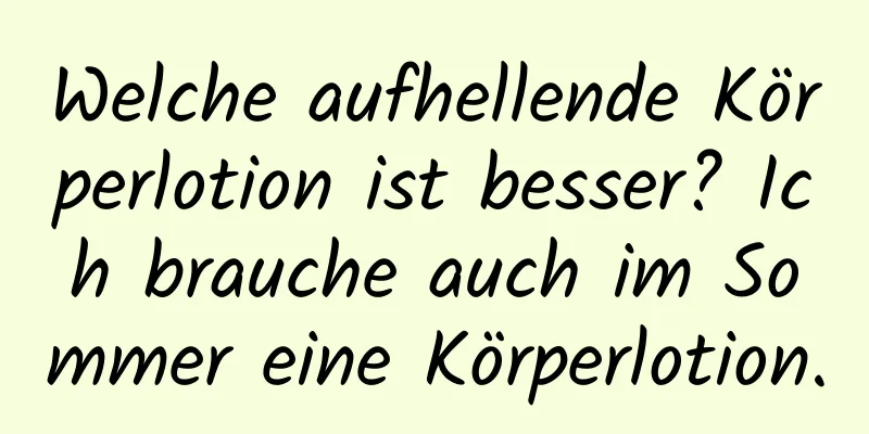 Welche aufhellende Körperlotion ist besser? Ich brauche auch im Sommer eine Körperlotion.