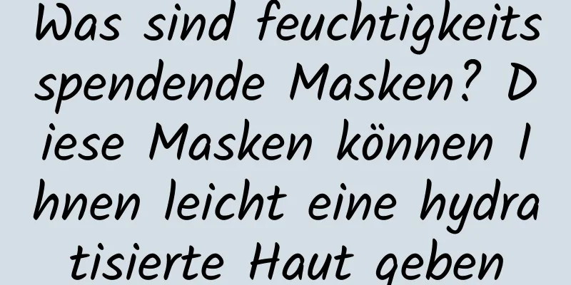 Was sind feuchtigkeitsspendende Masken? Diese Masken können Ihnen leicht eine hydratisierte Haut geben