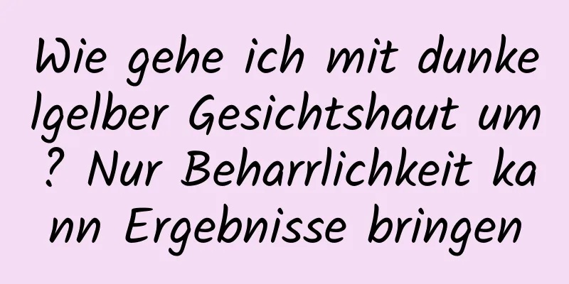 Wie gehe ich mit dunkelgelber Gesichtshaut um? Nur Beharrlichkeit kann Ergebnisse bringen