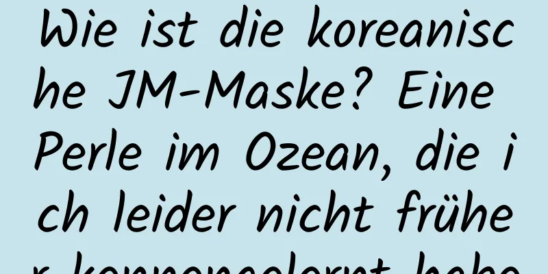 Wie ist die koreanische JM-Maske? Eine Perle im Ozean, die ich leider nicht früher kennengelernt habe