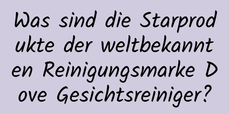 Was sind die Starprodukte der weltbekannten Reinigungsmarke Dove Gesichtsreiniger?