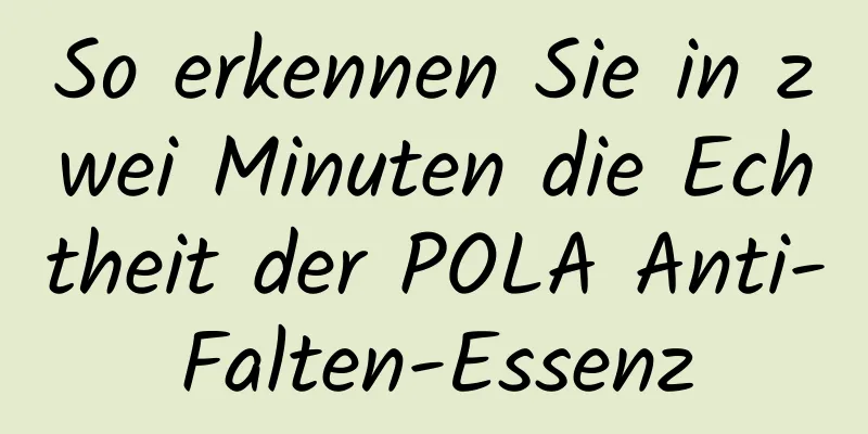 So erkennen Sie in zwei Minuten die Echtheit der POLA Anti-Falten-Essenz