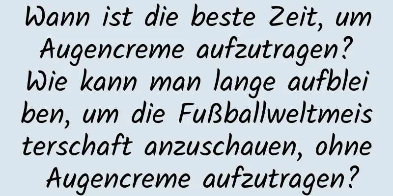 Wann ist die beste Zeit, um Augencreme aufzutragen? Wie kann man lange aufbleiben, um die Fußballweltmeisterschaft anzuschauen, ohne Augencreme aufzutragen?