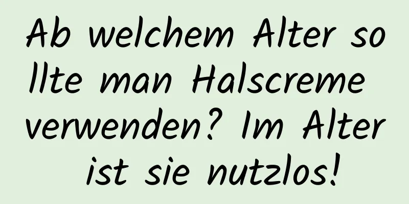 Ab welchem ​​Alter sollte man Halscreme verwenden? Im Alter ist sie nutzlos!