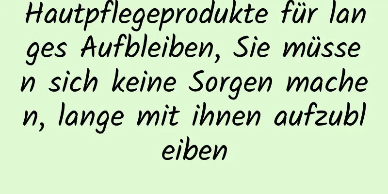 Hautpflegeprodukte für langes Aufbleiben, Sie müssen sich keine Sorgen machen, lange mit ihnen aufzubleiben