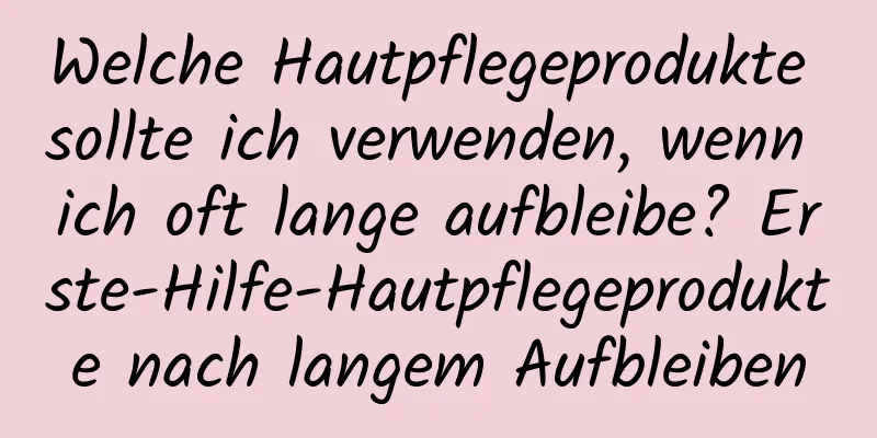 Welche Hautpflegeprodukte sollte ich verwenden, wenn ich oft lange aufbleibe? Erste-Hilfe-Hautpflegeprodukte nach langem Aufbleiben
