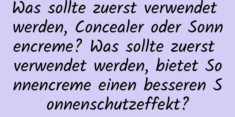 Was sollte zuerst verwendet werden, Concealer oder Sonnencreme? Was sollte zuerst verwendet werden, bietet Sonnencreme einen besseren Sonnenschutzeffekt?