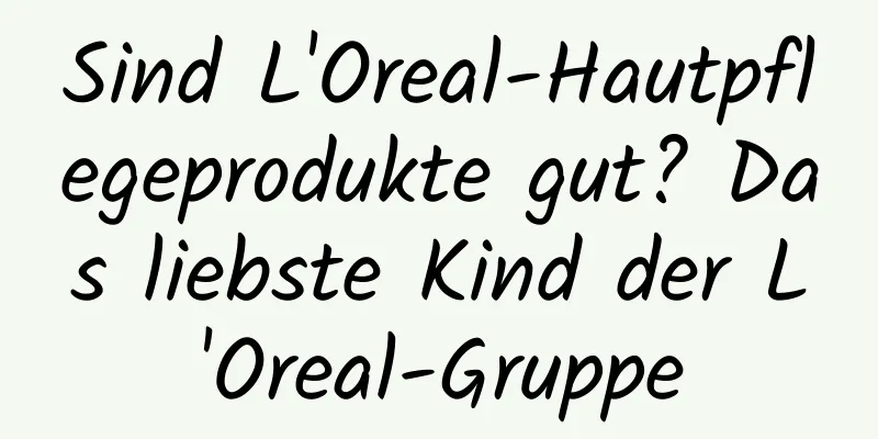 Sind L'Oreal-Hautpflegeprodukte gut? Das liebste Kind der L'Oreal-Gruppe