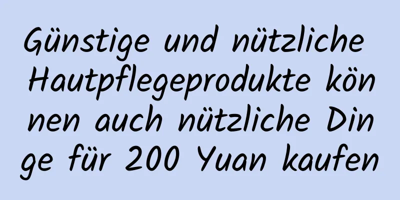 Günstige und nützliche Hautpflegeprodukte können auch nützliche Dinge für 200 Yuan kaufen