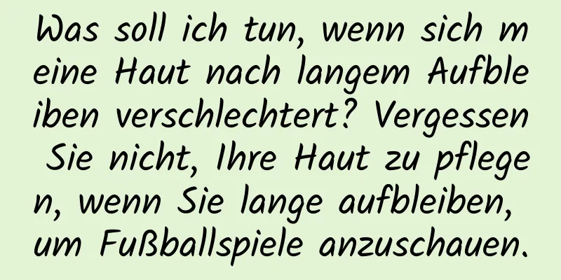 Was soll ich tun, wenn sich meine Haut nach langem Aufbleiben verschlechtert? Vergessen Sie nicht, Ihre Haut zu pflegen, wenn Sie lange aufbleiben, um Fußballspiele anzuschauen.