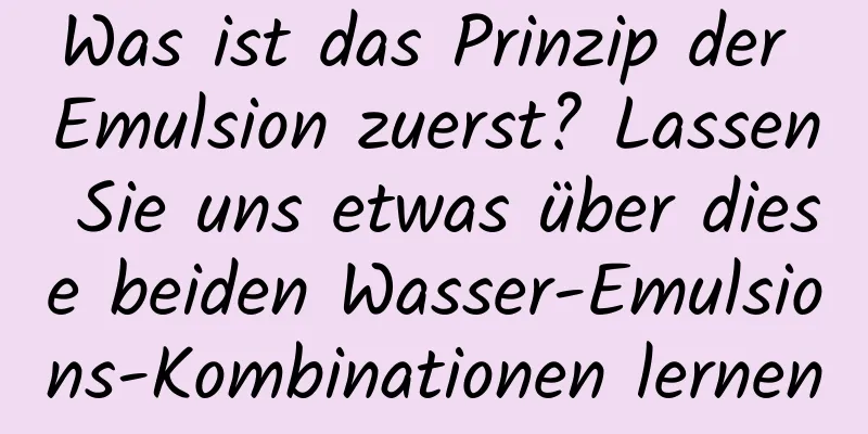 Was ist das Prinzip der Emulsion zuerst? Lassen Sie uns etwas über diese beiden Wasser-Emulsions-Kombinationen lernen