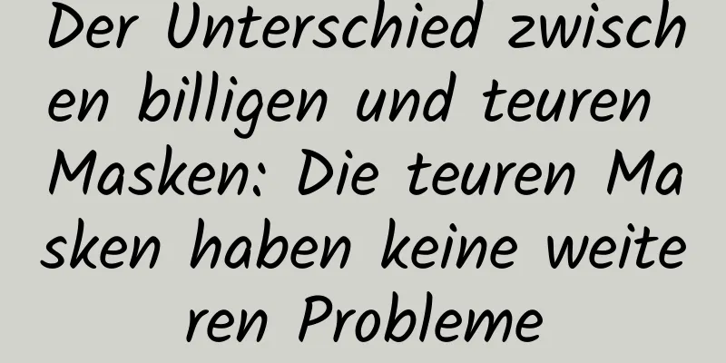 Der Unterschied zwischen billigen und teuren Masken: Die teuren Masken haben keine weiteren Probleme