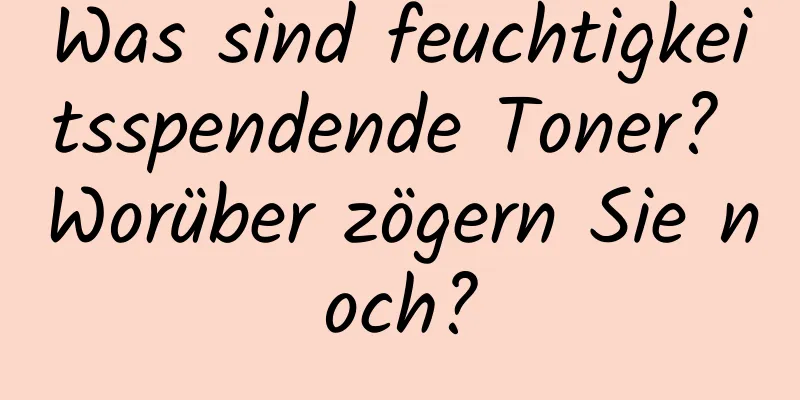 Was sind feuchtigkeitsspendende Toner? Worüber zögern Sie noch?