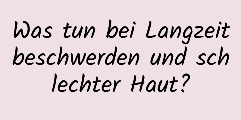 Was tun bei Langzeitbeschwerden und schlechter Haut?