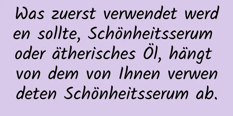 Was zuerst verwendet werden sollte, Schönheitsserum oder ätherisches Öl, hängt von dem von Ihnen verwendeten Schönheitsserum ab.