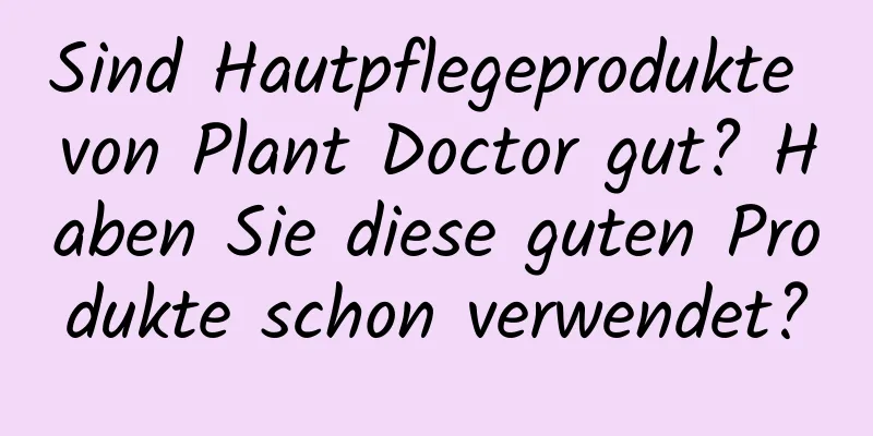 Sind Hautpflegeprodukte von Plant Doctor gut? Haben Sie diese guten Produkte schon verwendet?