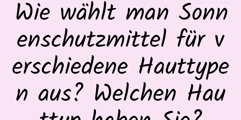 Wie wählt man Sonnenschutzmittel für verschiedene Hauttypen aus? Welchen Hauttyp haben Sie?