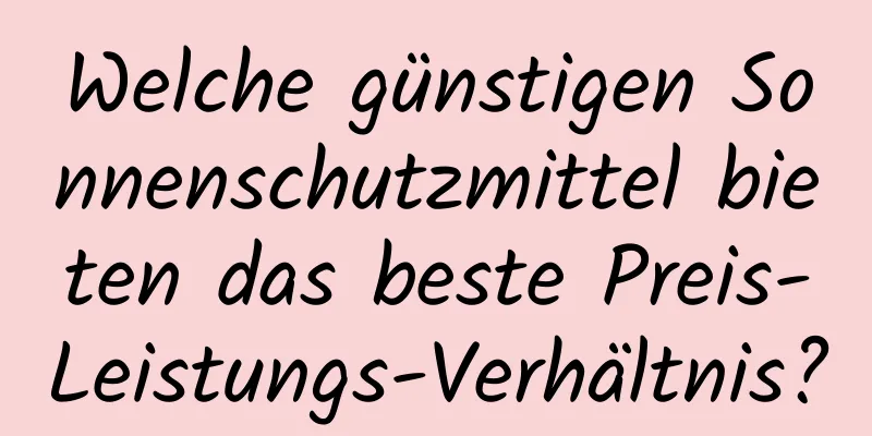 Welche günstigen Sonnenschutzmittel bieten das beste Preis-Leistungs-Verhältnis?