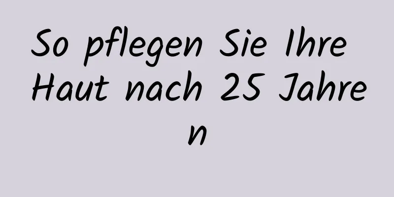 So pflegen Sie Ihre Haut nach 25 Jahren