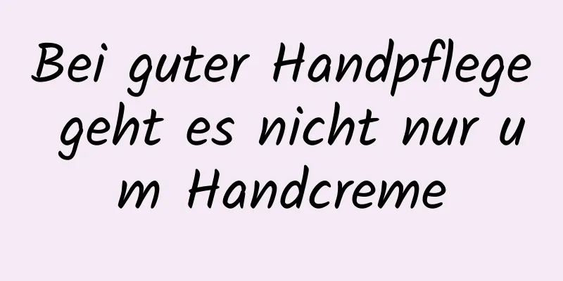 Bei guter Handpflege geht es nicht nur um Handcreme